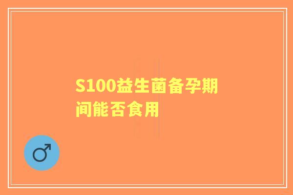 S100益生菌备孕期间能否食用 S100益生菌备孕期间能否食用