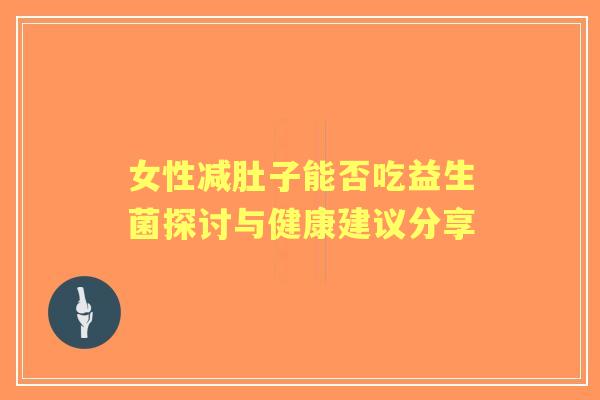 女性减肚子能否吃益生菌探讨与健康建议分享