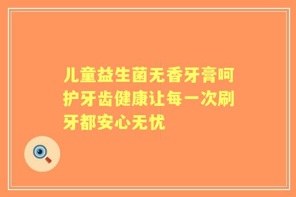 儿童益生菌无香牙膏呵护牙齿健康让每一次刷牙都安心无忧