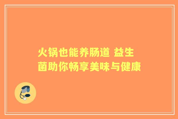 火锅也能养肠道 益生菌助你畅享美味与健康