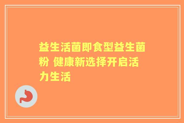 益生活菌即食型益生菌粉 健康新选择开启活力生活