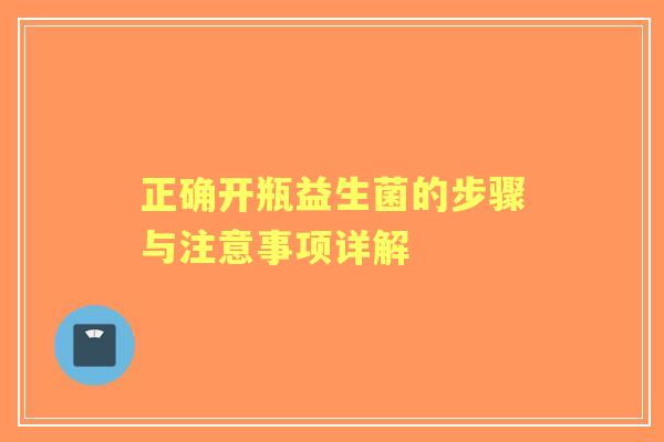 正确开瓶益生菌的步骤与注意事项详解 正确开瓶益生菌的步骤与注意事项详解