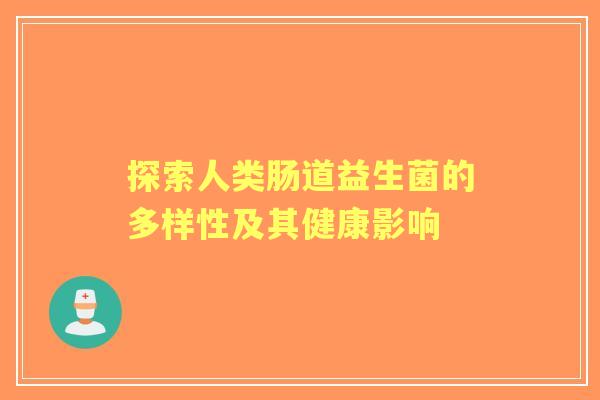 探索人类肠道益生菌的多样性及其健康影响 探索人类肠道益生菌的多样性及其健康影响