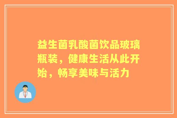 益生菌乳酸菌饮品玻璃瓶装,健康生活从此开始,畅享美味与活力 益生菌乳酸菌饮品玻璃瓶装,健康生活从此开始,畅享美味与活力