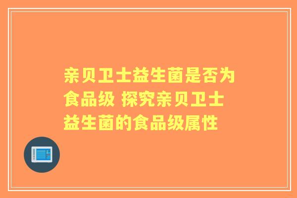 亲贝卫士益生菌是否为食品级 探究亲贝卫士益生菌的食品级属性