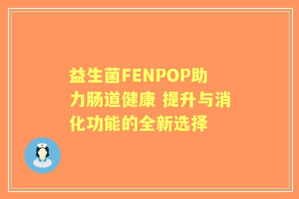 益生菌FENPOP助力肠道健康 提升与消化功能的全新选择 益生菌FENPOP助力肠道健康 提升与消化功能的全新选择