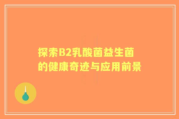 探索B2乳酸菌益生菌的健康奇迹与应用前景