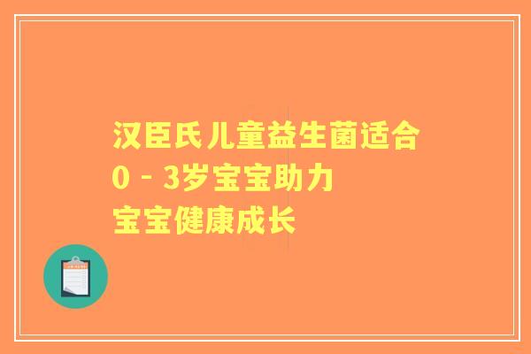 汉臣氏儿童益生菌适合0 - 3岁宝宝助力宝宝健康成长 汉臣氏儿童益生菌适合0 - 3岁宝宝助力宝宝健康成长