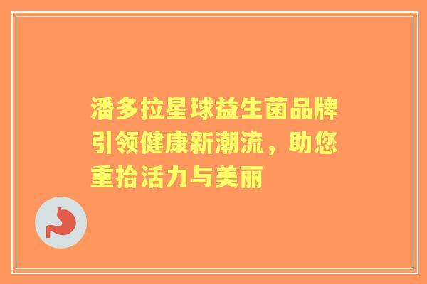 潘多拉星球益生菌品牌引领健康新潮流,助您重拾活力与美丽 潘多拉星球益生菌品牌引领健康新潮流,助您重拾活力与美丽