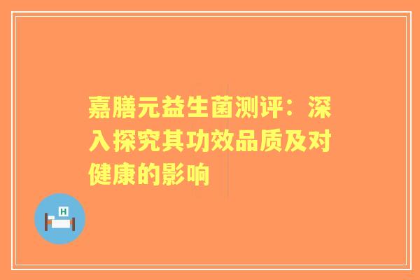 嘉膳元益生菌测评：深入探究其功效品质及对健康的影响