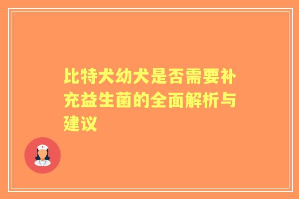 比特犬幼犬是否需要补充益生菌的全面解析与建议 比特犬幼犬是否需要补充益生菌的全面解析与建议