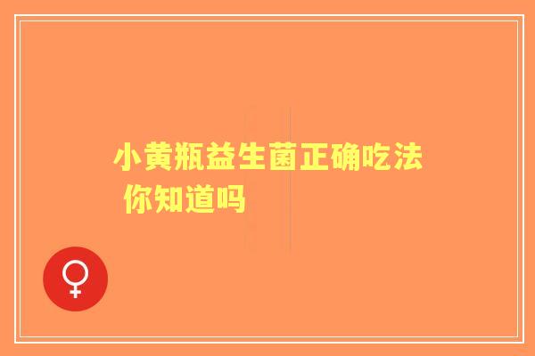 小黄瓶益生菌正确吃法 你知道吗