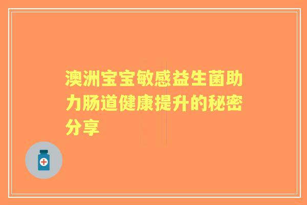澳洲宝宝敏感益生菌助力肠道健康提升的秘密分享 澳洲宝宝敏感益生菌助力肠道健康提升的秘密分享