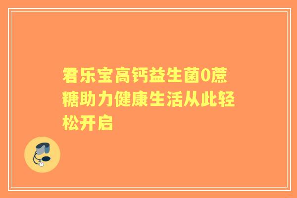 君乐宝高钙益生菌0蔗糖助力健康生活从此轻松开启