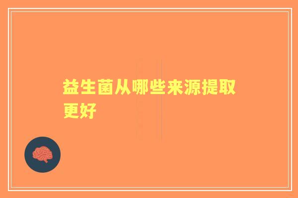 益生菌从哪些来源提取更好 益生菌从哪些来源提取更好