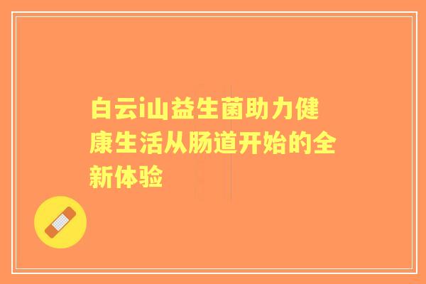 白云i山益生菌助力健康生活从肠道开始的全新体验