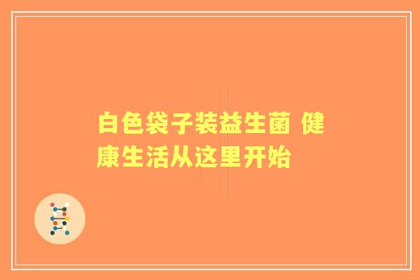 白色袋子装益生菌 健康生活从这里开始 白色袋子装益生菌 健康生活从这里开始