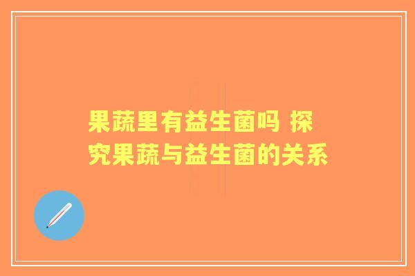 果蔬里有益生菌吗 探究果蔬与益生菌的关系 果蔬里有益生菌吗 探究果蔬与益生菌的关系