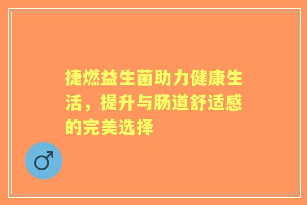 捷燃益生菌助力健康生活，提升与肠道舒适感的完美选择