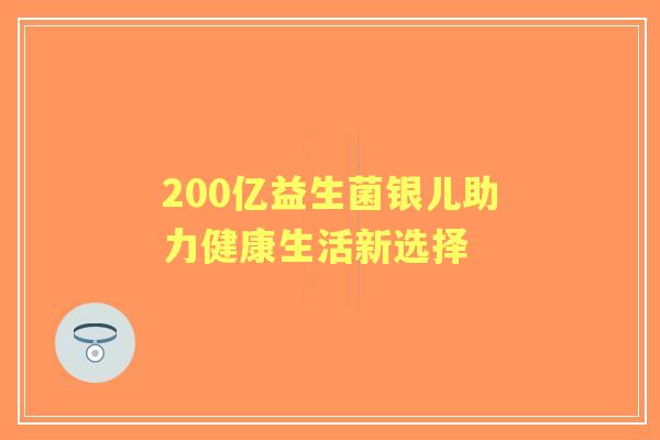 200亿益生菌银儿助力健康生活新选择