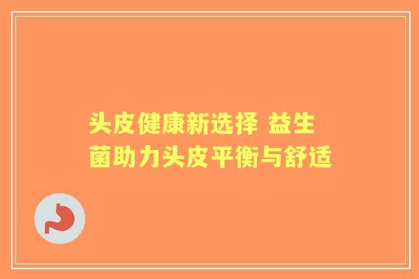 头皮健康新选择 益生菌助力头皮平衡与舒适