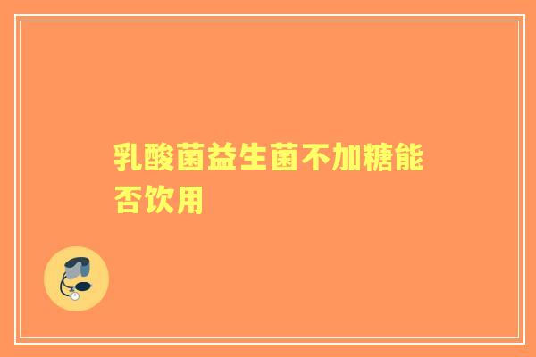 乳酸菌益生菌不加糖能否饮用