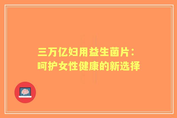 三万亿妇用益生菌片：呵护女性健康的新选择