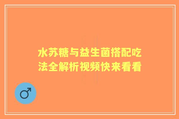 水苏糖与益生菌搭配吃法全解析视频快来看看 水苏糖与益生菌搭配吃法全解析视频快来看看