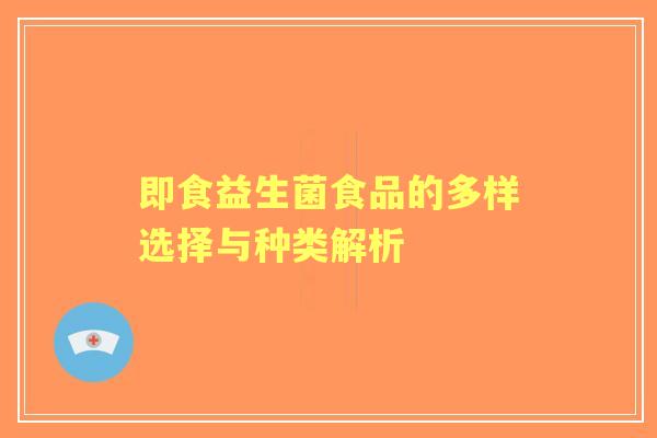即食益生菌食品的多样选择与种类解析 即食益生菌食品的多样选择与种类解析