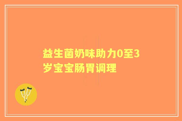 益生菌奶味助力0至3岁宝宝肠胃调理 益生菌奶味助力0至3岁宝宝肠胃调理