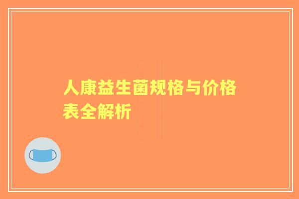 人康益生菌规格与价格表全解析 人康益生菌规格与价格表全解析