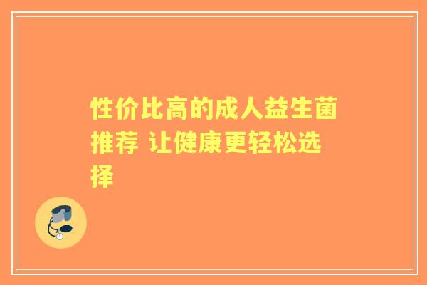 性价比高的成人益生菌推荐 让健康更轻松选择