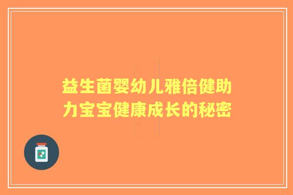 益生菌婴幼儿雅倍健助力宝宝健康成长的秘密 益生菌婴幼儿雅倍健助力宝宝健康成长的秘密