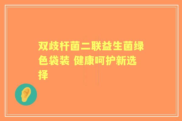 双歧杆菌二联益生菌绿色袋装 健康呵护新选择 双歧杆菌二联益生菌绿色袋装 健康呵护新选择