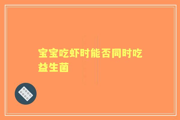 宝宝吃虾时能否同时吃益生菌 宝宝吃虾时能否同时吃益生菌