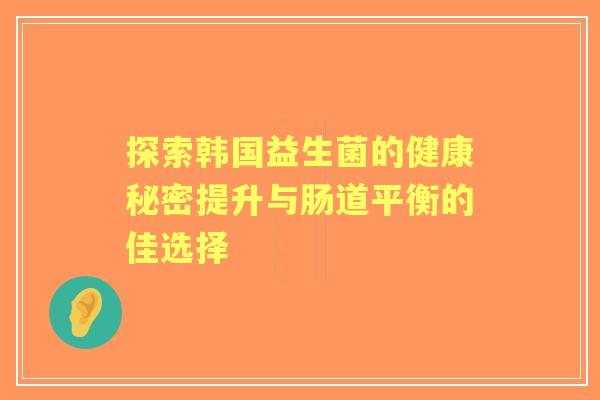 探索韩国益生菌的健康秘密提升与肠道平衡的佳选择