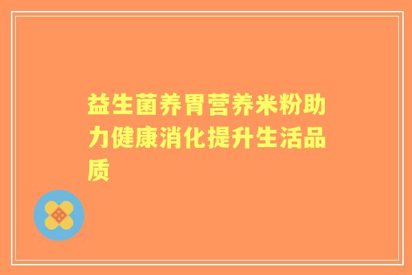 益生菌养胃营养米粉助力健康消化提升生活品质 益生菌养胃营养米粉助力健康消化提升生活品质