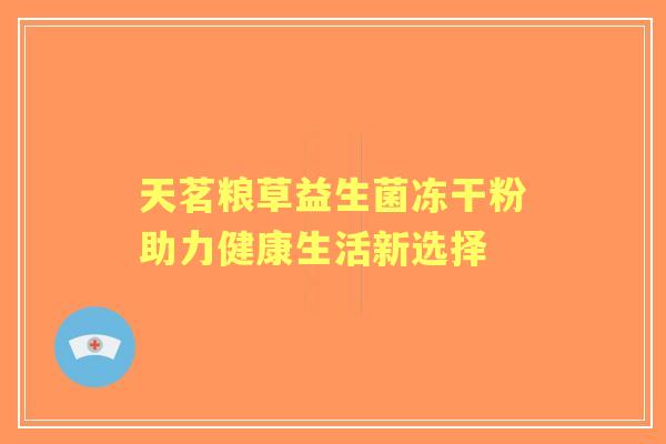 天茗粮草益生菌冻干粉助力健康生活新选择 天茗粮草益生菌冻干粉助力健康生活新选择