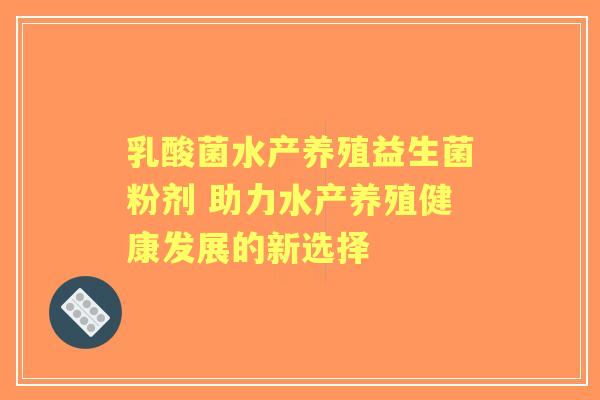 乳酸菌水产养殖益生菌粉剂 助力水产养殖健康发展的新选择