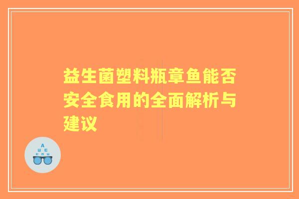 益生菌塑料瓶章鱼能否安全食用的全面解析与建议