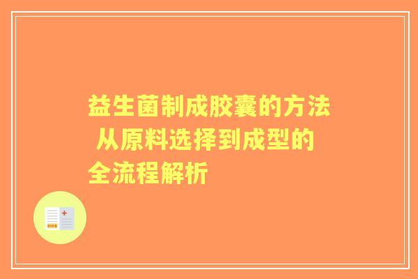 益生菌制成胶囊的方法 从原料选择到成型的全流程解析