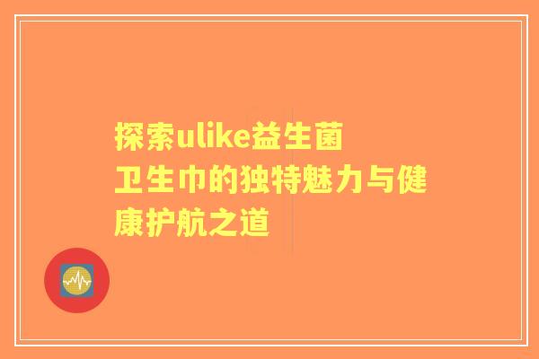 探索ulike益生菌卫生巾的独特魅力与健康护航之道 探索ulike益生菌卫生巾的独特魅力与健康护航之道