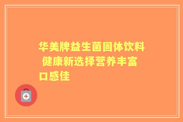 华美牌益生菌固体饮料 健康新选择营养丰富口感佳 华美牌益生菌固体饮料 健康新选择营养丰富口感佳