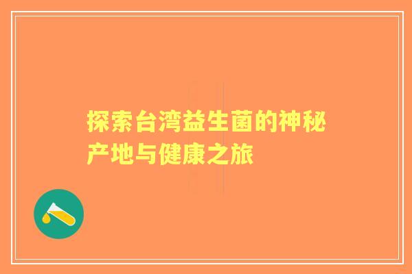 探索台湾益生菌的神秘产地与健康之旅 探索台湾益生菌的神秘产地与健康之旅