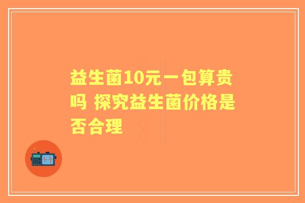 益生菌10元一包算贵吗 探究益生菌价格是否合理
