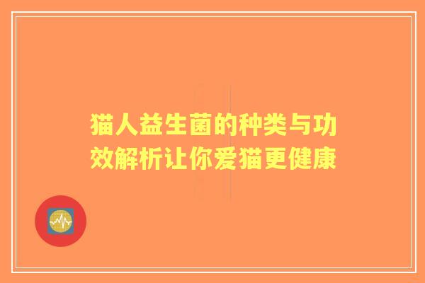 猫人益生菌的种类与功效解析让你爱猫更健康