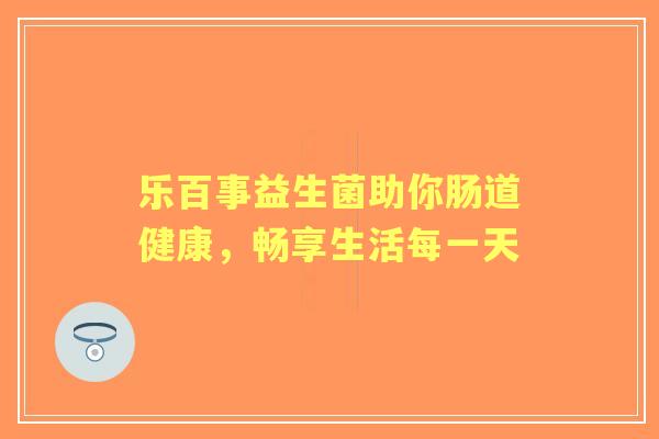 乐百事益生菌助你肠道健康，畅享生活每一天