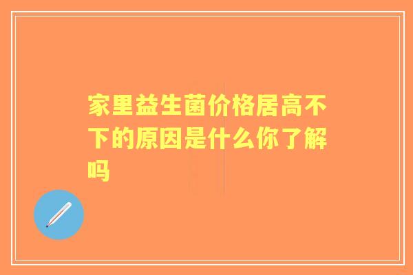 家里益生菌价格居高不下的原因是什么你了解吗