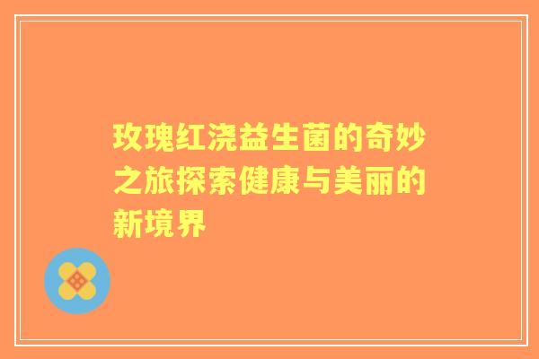 玫瑰红浇益生菌的奇妙之旅探索健康与美丽的新境界