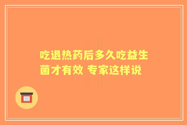 吃退热药后多久吃益生菌才有效 专家这样说 吃退热药后多久吃益生菌才有效 专家这样说